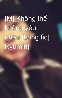 [M] Không thể không yêu nhau [Long fic| Kyumin]