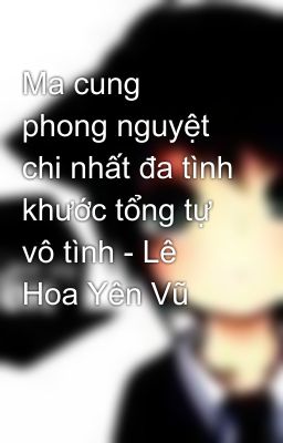 Ma cung phong nguyệt chi nhất đa tình khước tổng tự vô tình - Lê Hoa Yên Vũ