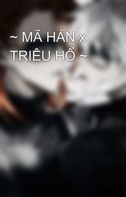 ~ MÃ HÁN x TRIỆU HỔ ~