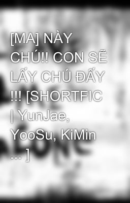 [MA] NÀY CHÚ!! CON SẼ LẤY CHÚ ĐẤY !!! [SHORTFIC | YunJae, YooSu, KiMin ... ]