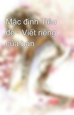 Mặc định Tiêu đề - Viết riêng của bạn