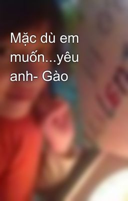 Mặc dù em muốn...yêu anh- Gào