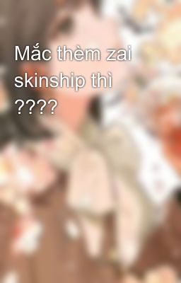 Mắc thèm zai skinship thì ????