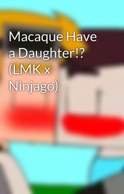 Macaque Have a Daughter!? (LMK x Ninjago)