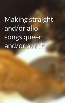 Making straight and/or allo songs queer and/or ace :P