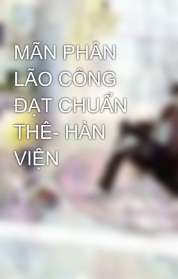 MÃN PHÂN LÃO CÔNG ĐẠT CHUẨN THÊ- HÀN VIỆN