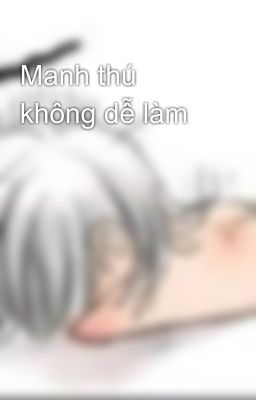 Manh thú không dễ làm