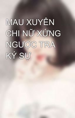 MAU XUYÊN CHI NỮ XỨNG NGƯỢC TRA KÝ SỰ