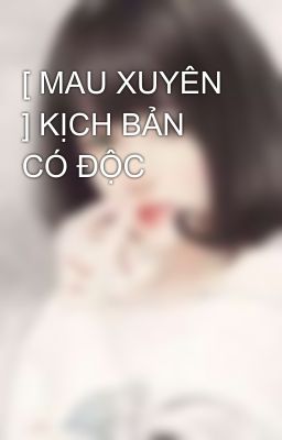 [ MAU XUYÊN ] KỊCH BẢN CÓ ĐỘC