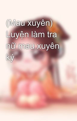 (Mau xuyên) Luyện làm tra nữ mau xuyên ký