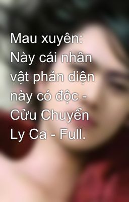 Mau xuyên: Này cái nhân vật phản diện này có độc - Cửu Chuyển Ly Ca - Full.