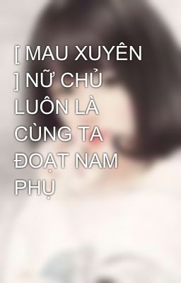 [ MAU XUYÊN ] NỮ CHỦ LUÔN LÀ CÙNG TA ĐOẠT NAM PHỤ