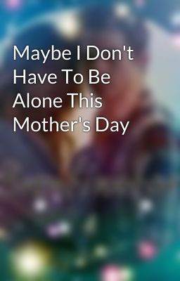 Maybe I Don't Have To Be Alone This Mother's Day