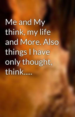 Me and My think, my life and More. Also things I have only thought, think.....