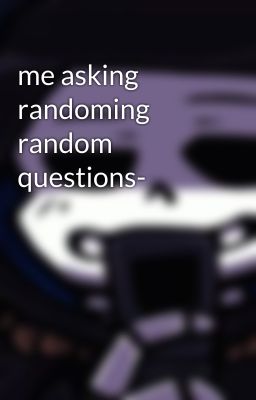 me asking randoming random questions-