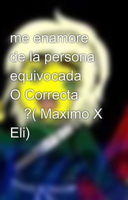 me enamore de la persona equivocada 😓 O Correcta 😊?( Maximo X Eli)