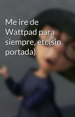 Me ire de Wattpad para siempre, etc(sin portada)