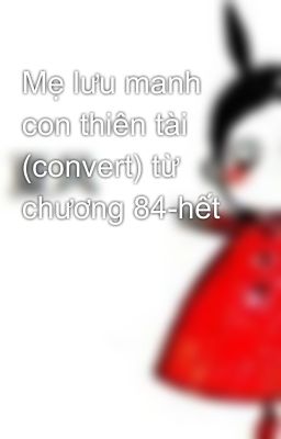 Mẹ lưu manh con thiên tài (convert) từ chương 84-hết