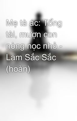 Mẹ tà ác: Tổng tài, mượn con nòng nọc nhỏ - Lam Sắc Sắc (hoàn)