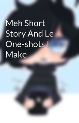 Meh Short Story And Le One-shots I Make