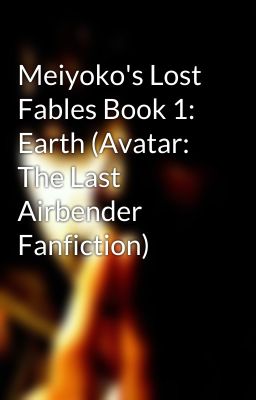 Meiyoko's Lost Fables Book 1: Earth (Avatar: The Last Airbender Fanfiction) 