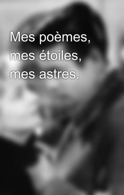 Mes poèmes, mes étoiles, mes astres.