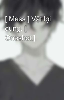 [ Mess ] Vật lợi dụng. [ Oneshot.]