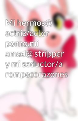 Mi hermos@ actriz/actor porno,mi amad@ stripper y mi seductor/a rompecorazones