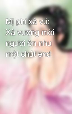 Mị phi xà vũ: Xà vương mời ngươi ôn nhu một chút end