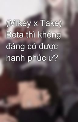 (Mikey x Take) Beta thì không đáng có được hạnh phúc ư?