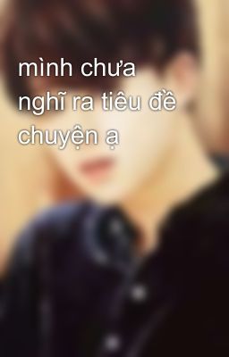 mình chưa nghĩ ra tiêu đề chuyện ạ