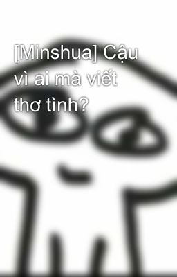 [Minshua] Cậu vì ai mà viết thơ tình?