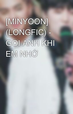 [MINYOON] (LONGFIC) - GỌI ANH KHI EM NHỚ