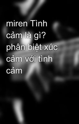 miren Tình cảm là gì? phân biệt xúc cảm với tình cảm