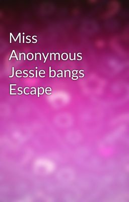 Miss Anonymous Jessie bangs Escape