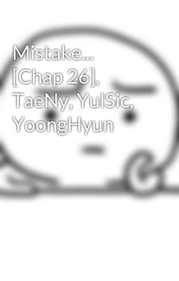 Mistake... [Chap 26], TaeNy, YulSic, YoongHyun