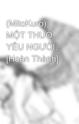 (MitoKuro) MỘT THUỞ YÊU NGƯỜI. [Hoàn Thành] 