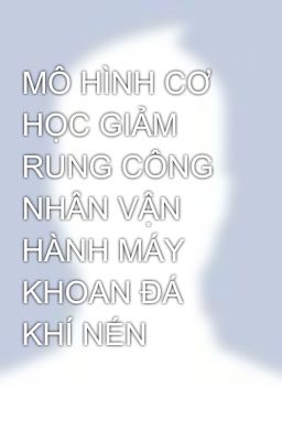 MÔ HÌNH CƠ HỌC GIẢM RUNG CÔNG NHÂN VẬN HÀNH MÁY KHOAN ĐÁ KHÍ NÉN