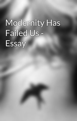 Modernity Has Failed Us - Essay