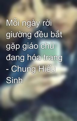 Mỗi ngày rời giường đều bắt gặp giáo chủ đang hóa trang - Chung Hiểu Sinh