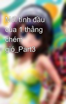 Mối tình đầu của 1 thằng chém gió_Part3