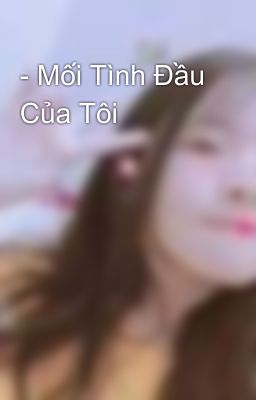 - Mối Tình Đầu Của Tôi