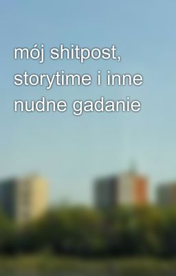 mój shitpost, storytime i inne nudne gadanie 