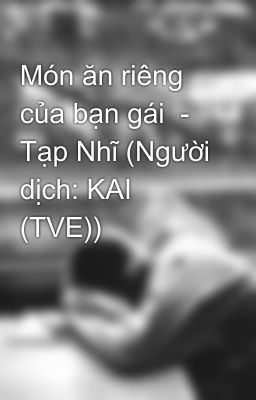 Món ăn riêng của bạn gái  - Tạp Nhĩ (Người dịch: KAI (TVE))