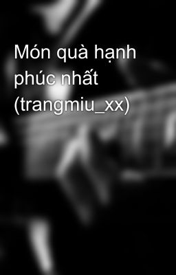 Món quà hạnh phúc nhất (trangmiu_xx)