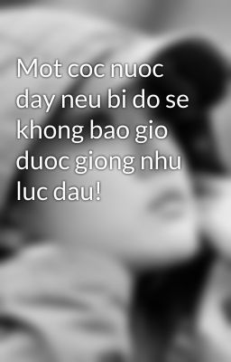 Mot coc nuoc day neu bi do se khong bao gio duoc giong nhu luc dau!