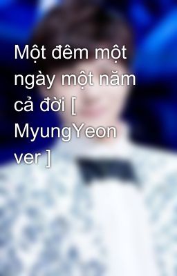 Một đêm một ngày một năm cả đời [ MyungYeon ver ]