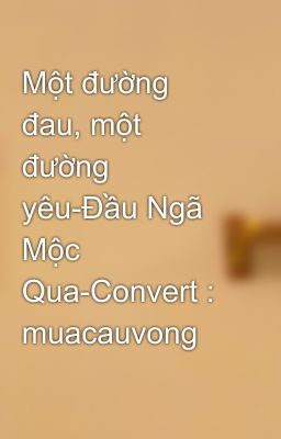 Một đường đau, một đường yêu-Đầu Ngã Mộc Qua-Convert : muacauvong