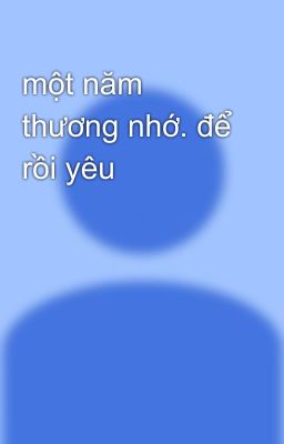 một năm thương nhớ. để rồi yêu