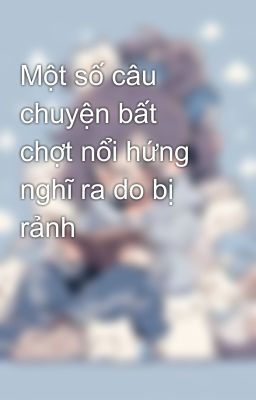 Một số câu chuyện bất chợt nổi hứng nghĩ ra do bị rảnh